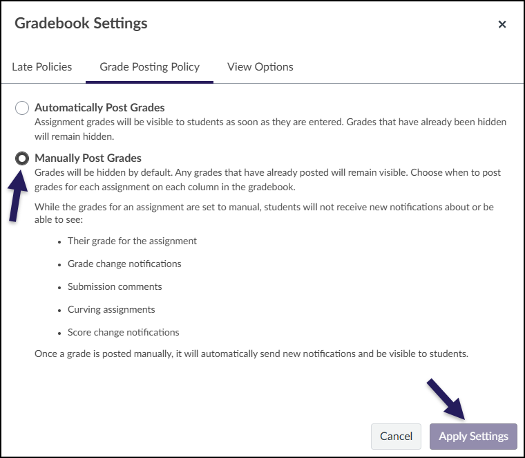 If you want to keep grades for an assignment hidden from students until you choose to release them, select "Manually Post Grades". Click "Apply Settings" if you make a change to your grade posting policy. When Manually Post Grades is applied, all assignments will have MANUAL next to their names in the instructor’s view of the gradebook.