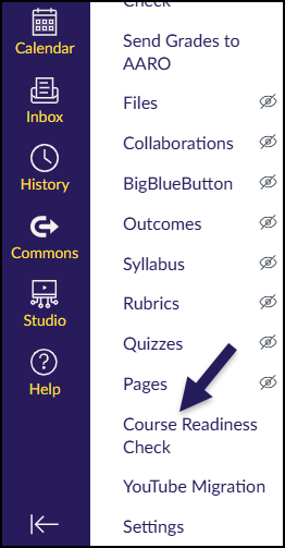 A screenshot from the Canvas Learning Management System displays a dark purple sidebar on the left with yellow text links for "Calendar," "Inbox," "History," "Commons," "Studio," and "Help," each accompanied by an icon. To the right of this sidebar is a list of course navigation links in dark purple text, including "Send Grades to AARO," "Files," "Collaborations," "BigBlueButton," "Outcomes," "Syllabus," "Rubrics," "Quizzes," "Pages," "Course Readiness Check," "YouTube Migration," and "Settings." Many of these links have a crossed out eye icon next to them, indicating they are hidden. A large, dark purple arrow points directly at the "Course Readiness Check" link.