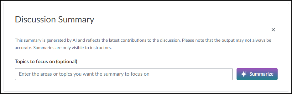 A screenshot of a pop-up window in the Canvas LMS titled "Discussion Summary." Below the title, a disclaimer reads, "This summary is generated by AI and reflects the latest contributions to the discussion. Please note that the output may not always be accurate. Summaries are only visible to instructors." Under the heading "Topics to focus on (optional)," there is a text input field with the placeholder "Enter the areas or topics you want the summary to focus on." To the right of this field is a purple "Summarize" button with a white sparkle icon. An "X" close button is in the top right corner of the window.