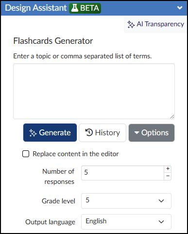 A screenshot of the "Design Assistant BETA" AI tool interface within the Cidi Lab DesignPLUS Sidebar. The screen is titled "Flashcards Generator" and provides a large text input box where the user is instructed to "Enter a topic or comma separated list of terms." Below the input box, three buttons are visible: "Generate," "History," and an "Options" dropdown menu. There is a checkbox labeled "Replace content in the editor." Further configuration fields are present with default settings: "Number of responses" with an input box set to "5" (with plus and minus buttons), a "Grade level" dropdown set to "5," and an "Output language" dropdown set to "English." An "AI Transparency" link is at the top right of the inner interface. This tool is for generating content to be used as flashcards on a Canvas course content page.