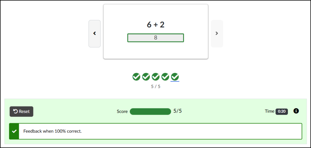 A screenshot of a Canvas LMS content page displaying the completed state of an interactive math flashcard sequence, demonstrating the correct feedback display for the Input Check feature. The central flashcard area shows the math problem '6 + 2' above a green-outlined input field containing the correct response '8'. Previous and next navigation buttons with chevron arrows are positioned to the left and right of the main card. Below the card, progress is indicated by a row of five solid green circles containing white checkmarks, with the fifth circle underlined in blue, and centered text below reading '5 / 5'. A light green feedback panel across the bottom of the interface contains a dark grey 'Reset' button with a refresh icon, a 'Score' section with progress bar and text '5/5', a timer displaying 'Time 0:20', and an information icon. Within this panel, a prominent text box marked by a green checkmark displays the correct feedback message, which reads, 'Feedback when 100% correct.'.