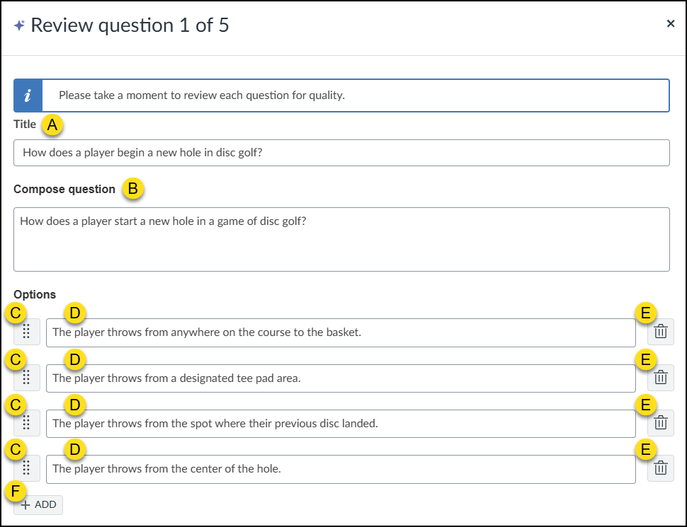 This screenshot displays the IgniteAI Question Authoring modal titled "Review question 1 of 5" with yellow lettered labels indicating specific interface elements. Label A points to the "Title" field, which reads "How does a player begin a new hole in disc golf?". Label B highlights the "Compose question" field containing "How does a player start a new hole in a game of disc golf?". In the "Options" section, Label C marks the drag-and-drop handles on the left of each row, Label D indicates the answer text inputs, and Label E points to the trash can delete icons on the right. The visible answer options are: "The player throws from anywhere on the course to the basket," "The player throws from a designated tee pad area," "The player throws from the spot where their previous disc landed," and "The player throws from the center of the hole." Finally, Label F points to the "+ ADD" button at the bottom left.