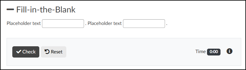 A screenshot of a "Fill-in-the-Blank" interactive question displayed on a Canvas content page. The question begins with a heading, "— Fill-in-the-Blank", followed by a sentence structure featuring two empty text input fields integrated within placeholder text: "Placeholder text [empty text field]. Placeholder text [empty text field].". A separate, light grey rectangular interaction area below the question contains a dark grey "Check" button with a checkmark icon and a light grey "Reset" button with a counter-clockwise arrow icon on the left side. On the right side of this area, the text "Time" precedes a dark digital timer display showing "0:00", and the section concludes with a small, dark-circled information ("i") icon.
