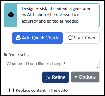 A screenshot of the refinement panel in the DesignPLUS Sidebar's Quick Check Generator, following an AI-generated question. At the top, a light blue banner with an informational 'i' icon gives an important message: 'Design Assistant content is generated by AI. It should be reviewed for accuracy and edited as needed.' Directly below this banner, a blue button is labeled 'Add Quick Check', and a white button is labeled 'Start Over'. The panel then presents options under the heading 'Refine results', featuring a large text area with the placeholder text 'What would you like to change?', which is followed by a dark blue 'Refine' button and a gray 'Options' button with a dropdown arrow. At the bottom, an unchecked checkbox is labeled 'Replace content in the editor'.