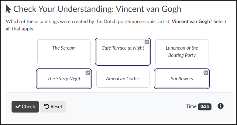 A screenshot displays a "Select All" interactive check on a Canvas LMS content page, titled "Check Your Understanding: Vincent van Gogh" and preceded by a mouse cursor icon. Bold-faced instructions ask students to select all paintings created by Vincent van Gogh from a grid of six option buttons containing painting titles: "The Scream", "Café Terrace at Night", "Luncheon of the Boating Party", "The Starry Night", "American Gothic", and "Sunflowers". Three options—"Café Terrace at Night", "The Starry Night", and "Sunflowers"—are currently selected, indicated by dark purple borders and checkbox icons with white checkmarks, while the other three remain unselected in grey boxes. At the bottom, a grey-background control panel contains a black "Check" button with a checkmark icon, a grey "Reset" button with an arrow icon, and a status display showing "Time: 0:25" and an information icon.